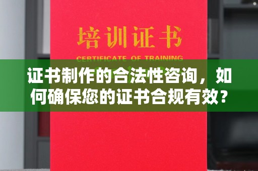 房山证书制作的合法性咨询，如何确保您的证书合规有效？